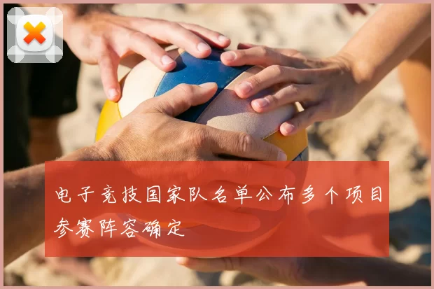 电子竞技国家队名单公布多个项目参赛阵容确定