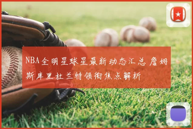 NBA全明星球星最新动态汇总 詹姆斯库里杜兰特领衔焦点解析