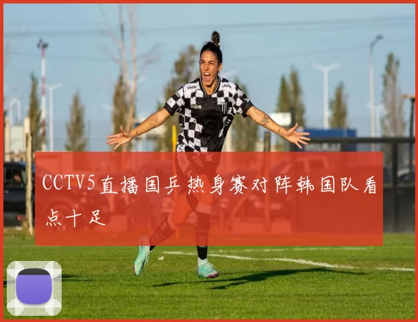 CCTV5直播国乒热身赛对阵韩国队看点十足