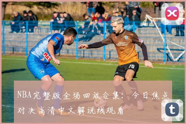 NBA完整版全场回放合集：今日焦点对决高清中文解说线观看