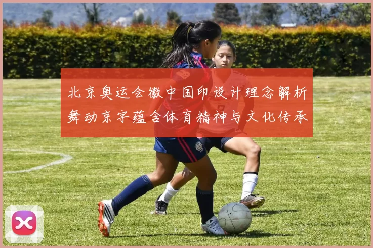 北京奥运会徽中国印设计理念解析舞动京字蕴含体育精神与文化传承