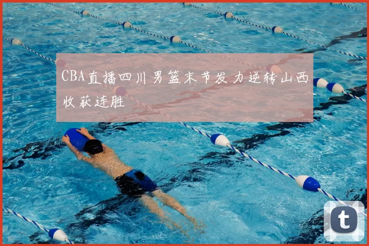 CBA直播四川男篮末节发力逆转山西收获连胜