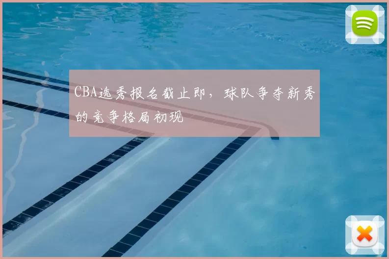 CBA选秀报名截止即，球队争夺新秀的竞争格局初现