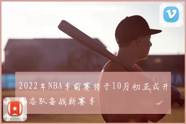 2022年NBA季前赛将于10月初正式开赛各队备战新赛季