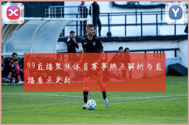 99直播聚焦体育赛事热点解析与直播看点更新