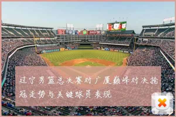 辽宁男篮总决赛对广厦巅峰对决抢冠走势与关键球员表现