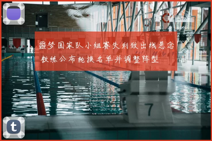 噩梦国家队小组赛失利致出线悬念 教练公布轮换名单并调整阵型