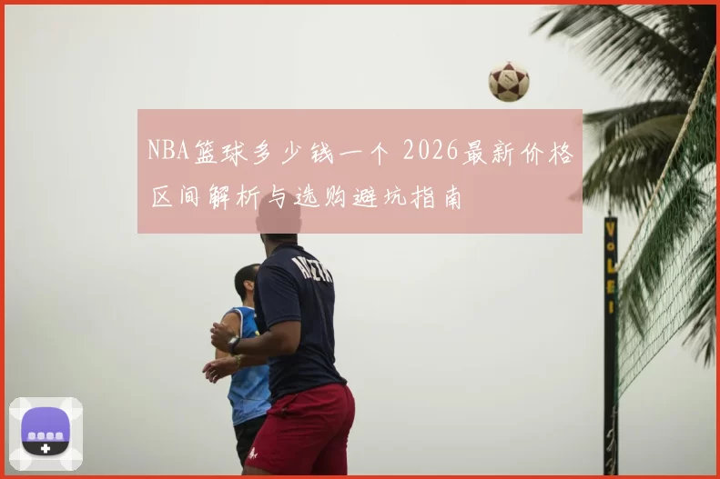 NBA篮球多少钱一个 2026最新价格区间解析与选购避坑指南
