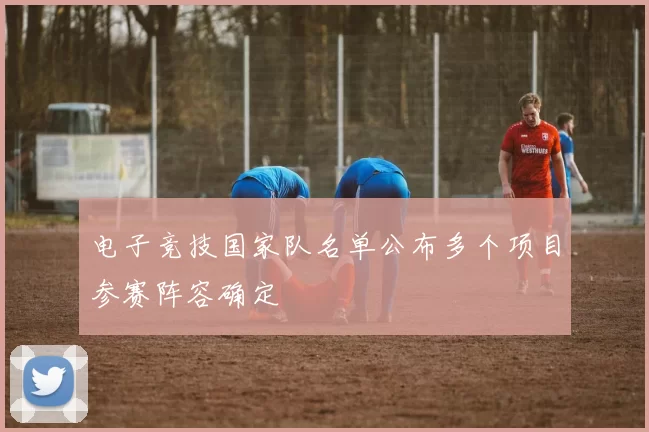 电子竞技国家队名单公布多个项目参赛阵容确定