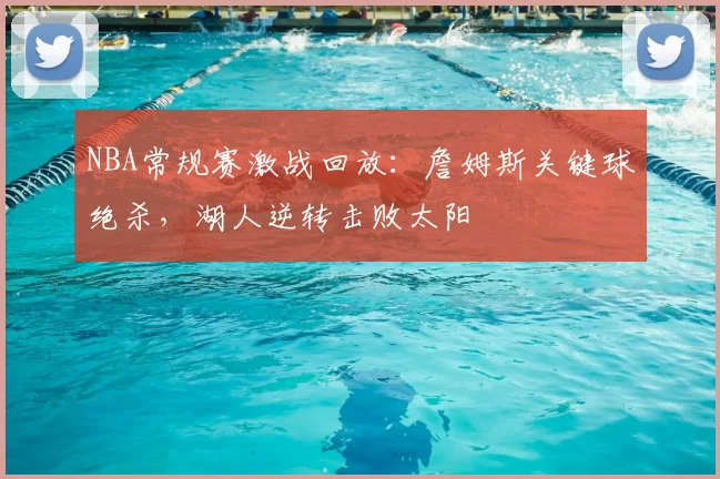 NBA常规赛激战回放：詹姆斯关键球绝杀，湖人逆转击败太阳