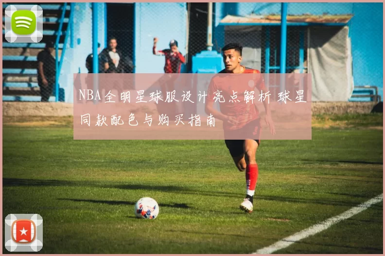 NBA全明星球服设计亮点解析 球星同款配色与购买指南