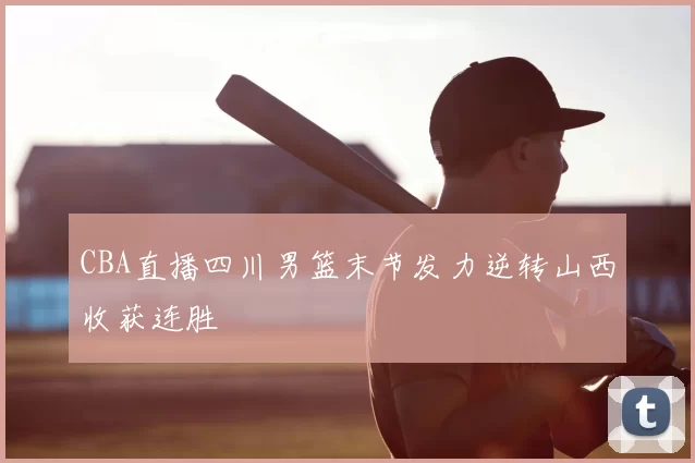CBA直播四川男篮末节发力逆转山西收获连胜