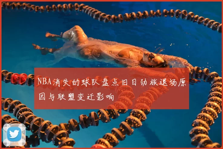 NBA消失的球队盘点旧日劲旅退场原因与联盟变迁影响