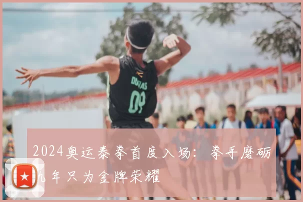 2024奥运泰拳首度入场：拳手磨砺九年只为金牌荣耀