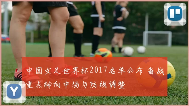 中国女足世界杯2017名单公布 备战重点转向中场与防线调整
