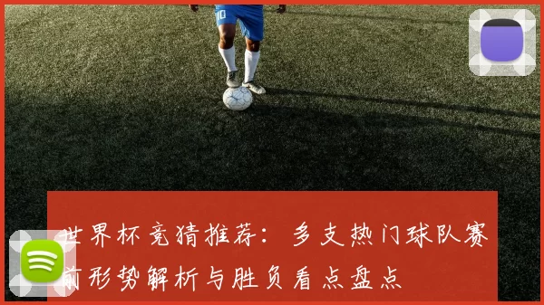 世界杯竞猜推荐：多支热门球队赛前形势解析与胜负看点盘点