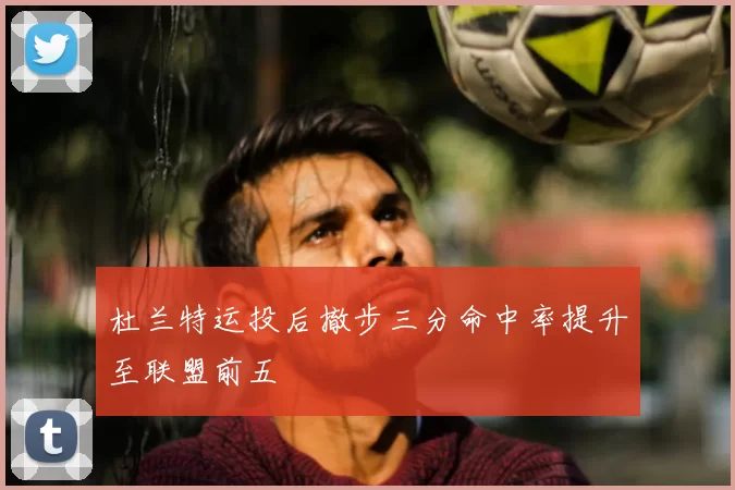 杜兰特运投后撤步三分命中率提升至联盟前五