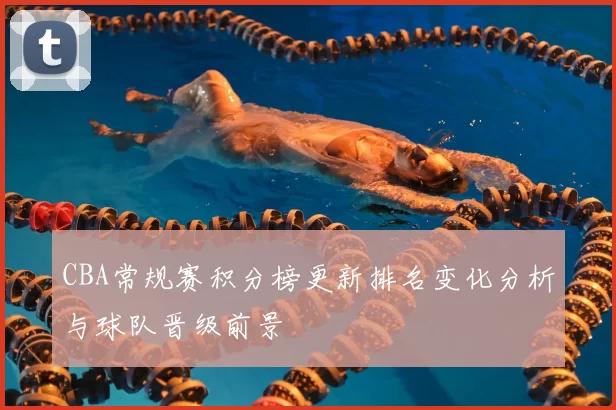 CBA常规赛积分榜更新排名变化分析与球队晋级前景