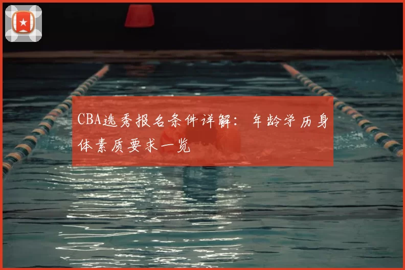CBA选秀报名条件详解：年龄学历身体素质要求一览