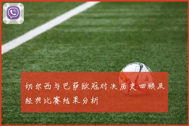 切尔西与巴萨欧冠对决历史回顾及经典比赛结果分析