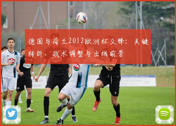 德国与荷兰2012欧洲杯交锋：关键转折、战术调整与出线前景