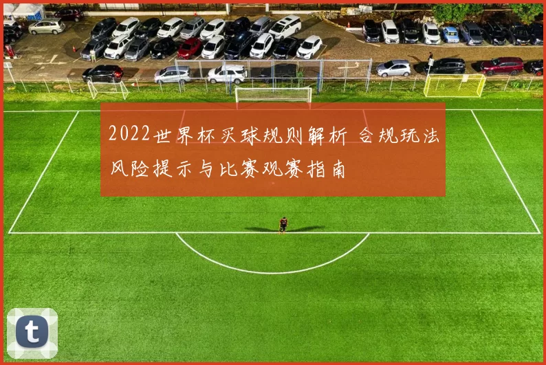 2022世界杯买球规则解析 合规玩法风险提示与比赛观赛指南