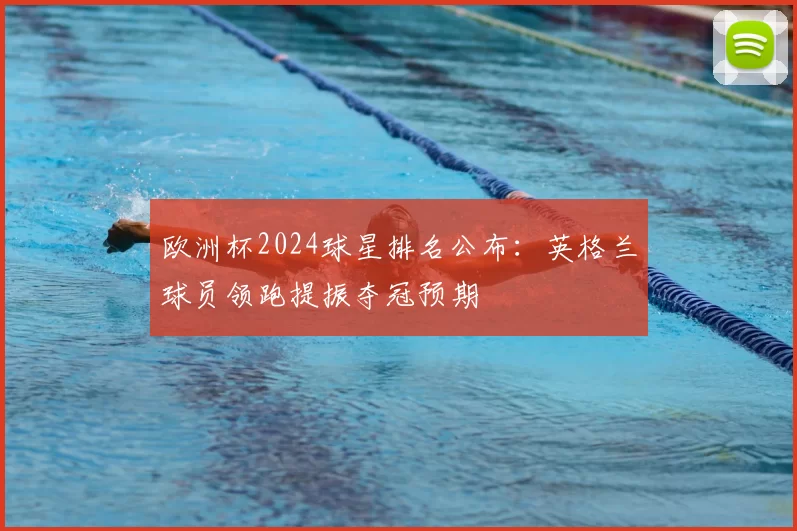 欧洲杯2024球星排名公布：英格兰球员领跑提振夺冠预期