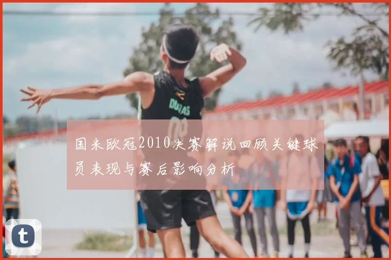 国米欧冠2010决赛解说回顾关键球员表现与赛后影响分析