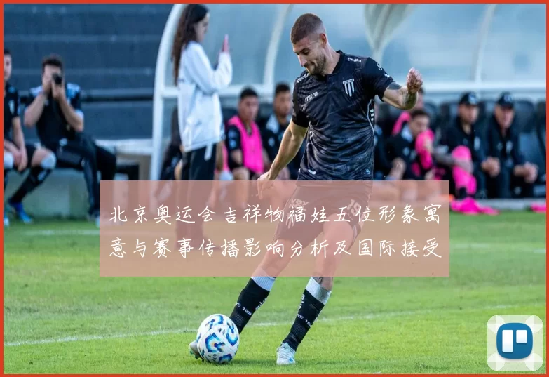 北京奥运会吉祥物福娃五位形象寓意与赛事传播影响分析及国际接受度评估