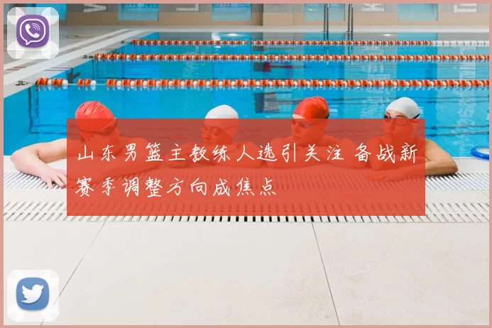 山东男篮主教练人选引关注 备战新赛季调整方向成焦点