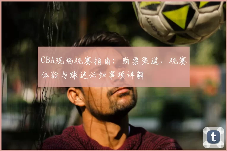 CBA现场观赛指南：购票渠道、观赛体验与球迷必知事项详解
