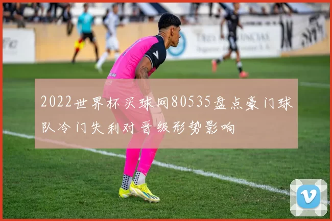 2022世界杯买球网80535盘点豪门球队冷门失利对晋级形势影响