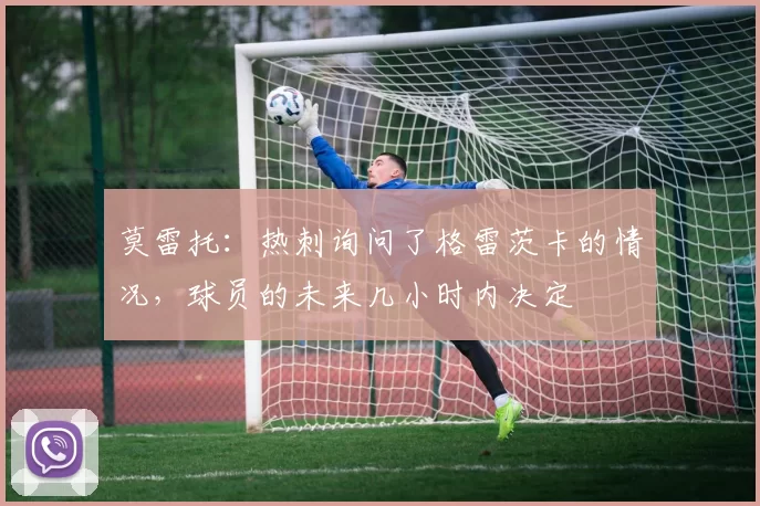 莫雷托：热刺询问了格雷茨卡的情况，球员的未来几小时内决定