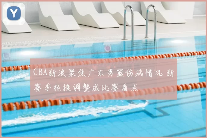 CBA新浪聚焦广东男篮伤病情况 新赛季轮换调整成比赛看点