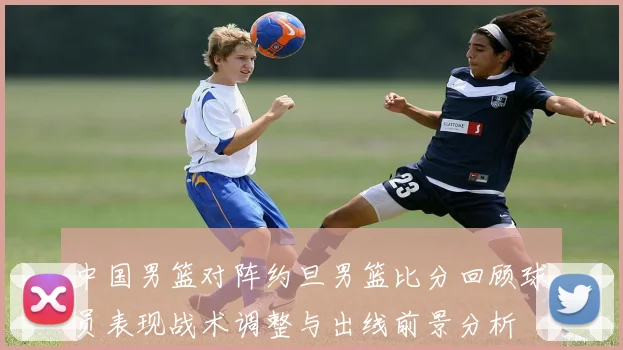 中国男篮对阵约旦男篮比分回顾球员表现战术调整与出线前景分析