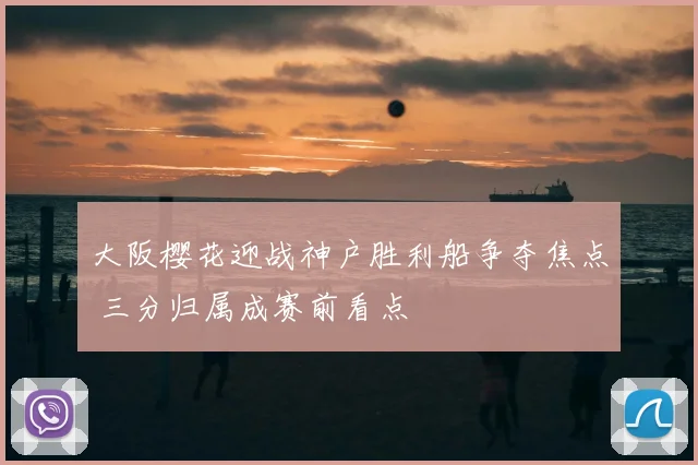 大阪樱花迎战神户胜利船争夺焦点 三分归属成赛前看点