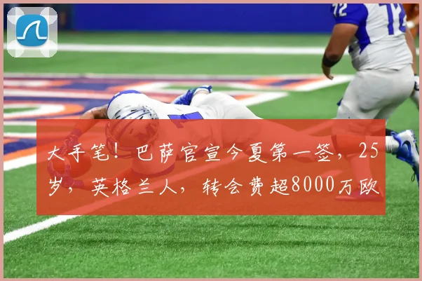 大手笔！巴萨官宣今夏第一签，25岁，英格兰人，转会费超8000万欧