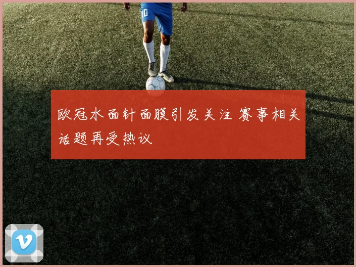 欧冠水面针面膜引发关注 赛事相关话题再受热议