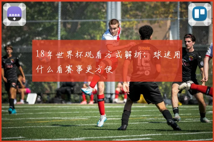 18年世界杯观看方式解析:球迷用什么看赛事更方便