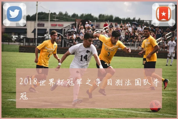 2018世界杯冠军之争 目测法国队夺冠