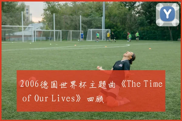 2006德国世界杯主题曲《The Time of Our Lives》回顾