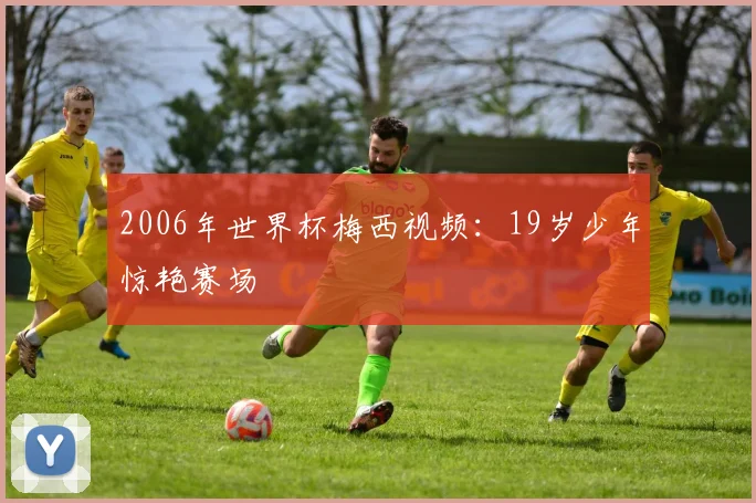 2006年世界杯梅西视频:19岁少年惊艳赛场
