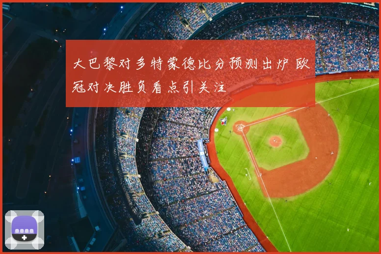 大巴黎对多特蒙德比分预测出炉 欧冠对决胜负看点引关注