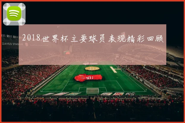 2018世界杯主要球员表现精彩回顾