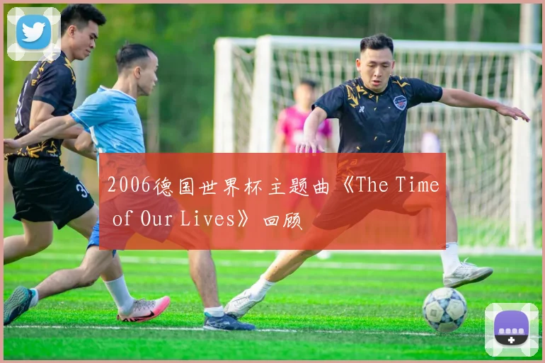 2006德国世界杯主题曲《The Time of Our Lives》回顾