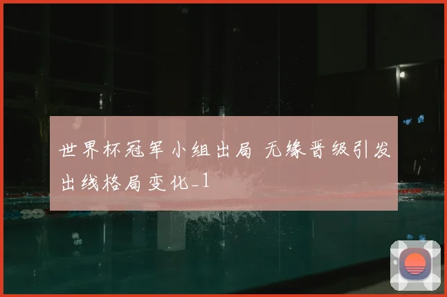 世界杯冠军小组出局 无缘晋级引发出线格局变化_1
