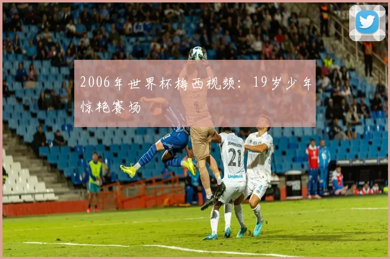 2006年世界杯梅西视频:19岁少年惊艳赛场