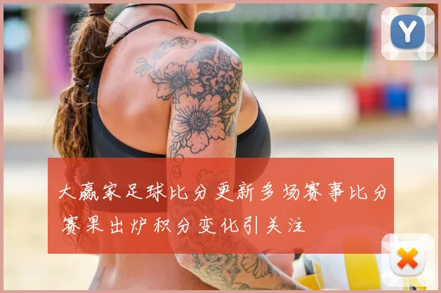 大赢家足球比分更新多场赛事比分 赛果出炉积分变化引关注