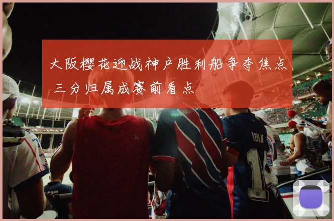 大阪樱花迎战神户胜利船争夺焦点 三分归属成赛前看点