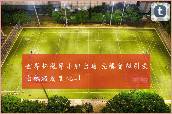 世界杯冠军小组出局 无缘晋级引发出线格局变化_1